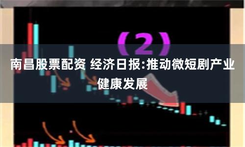 南昌股票配资 经济日报:推动微短剧产业健康发展