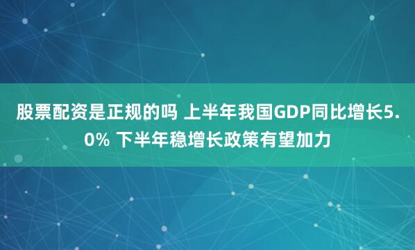 股票配资是正规的吗 上半年我国GDP同比增长5.0% 下半年稳增长政策有望加力