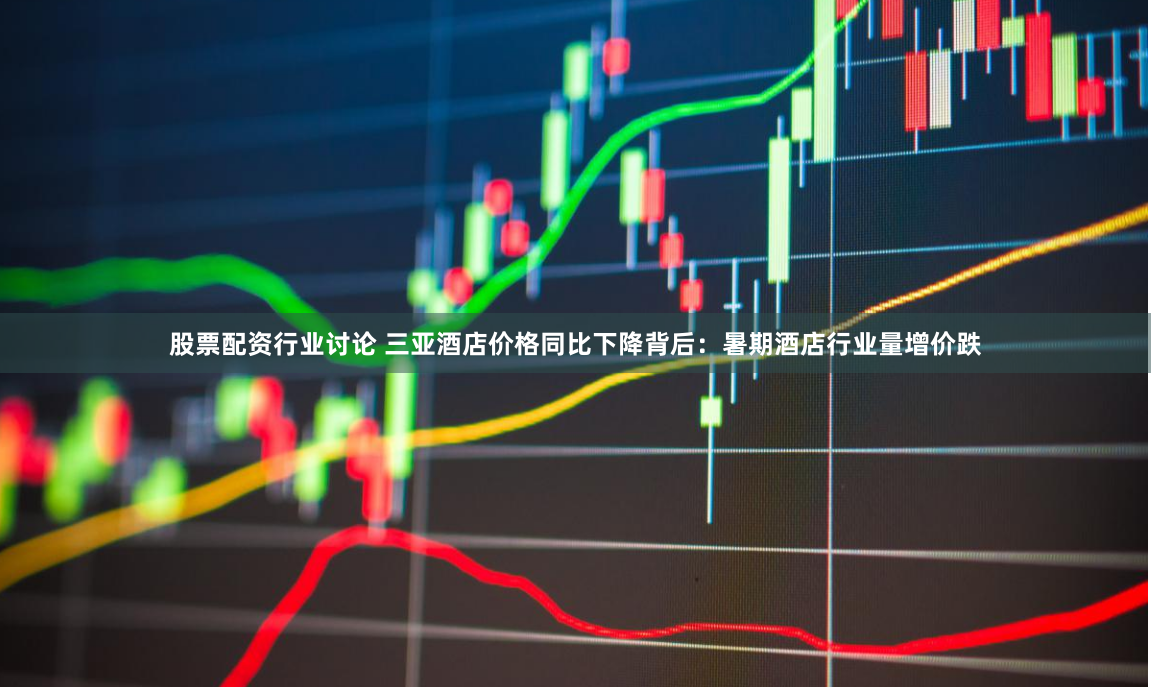 股票配资行业讨论 三亚酒店价格同比下降背后：暑期酒店行业量增价跌