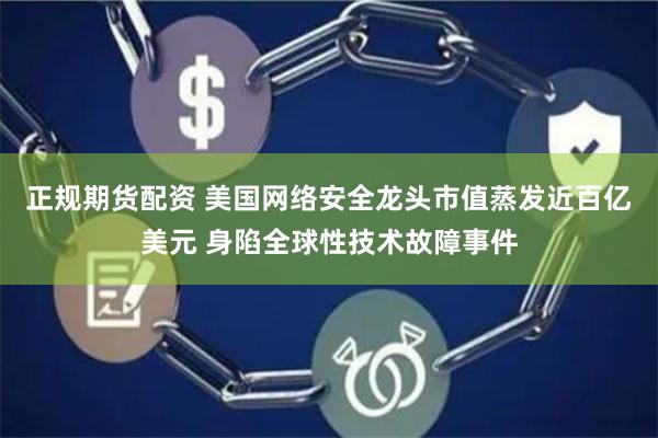 正规期货配资 美国网络安全龙头市值蒸发近百亿美元 身陷全球性技术故障事件