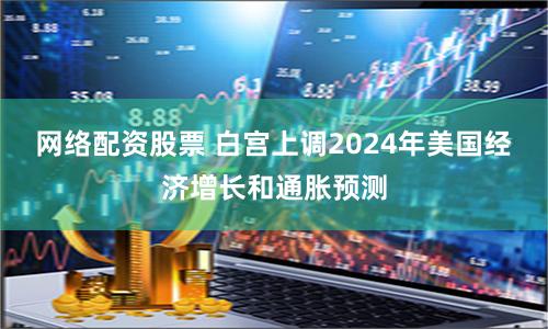 网络配资股票 白宫上调2024年美国经济增长和通胀预测