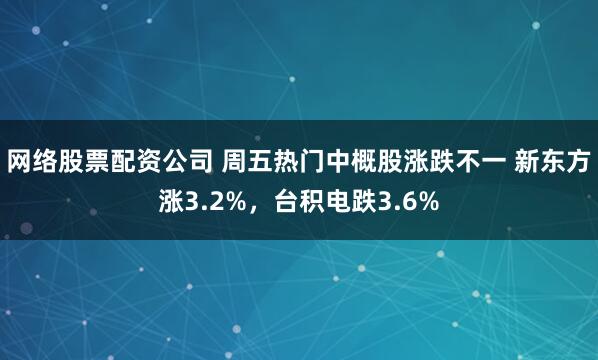 网络股票配资公司 周五热门中概股涨跌不一 新东方涨3.2%，台积电跌3.6%