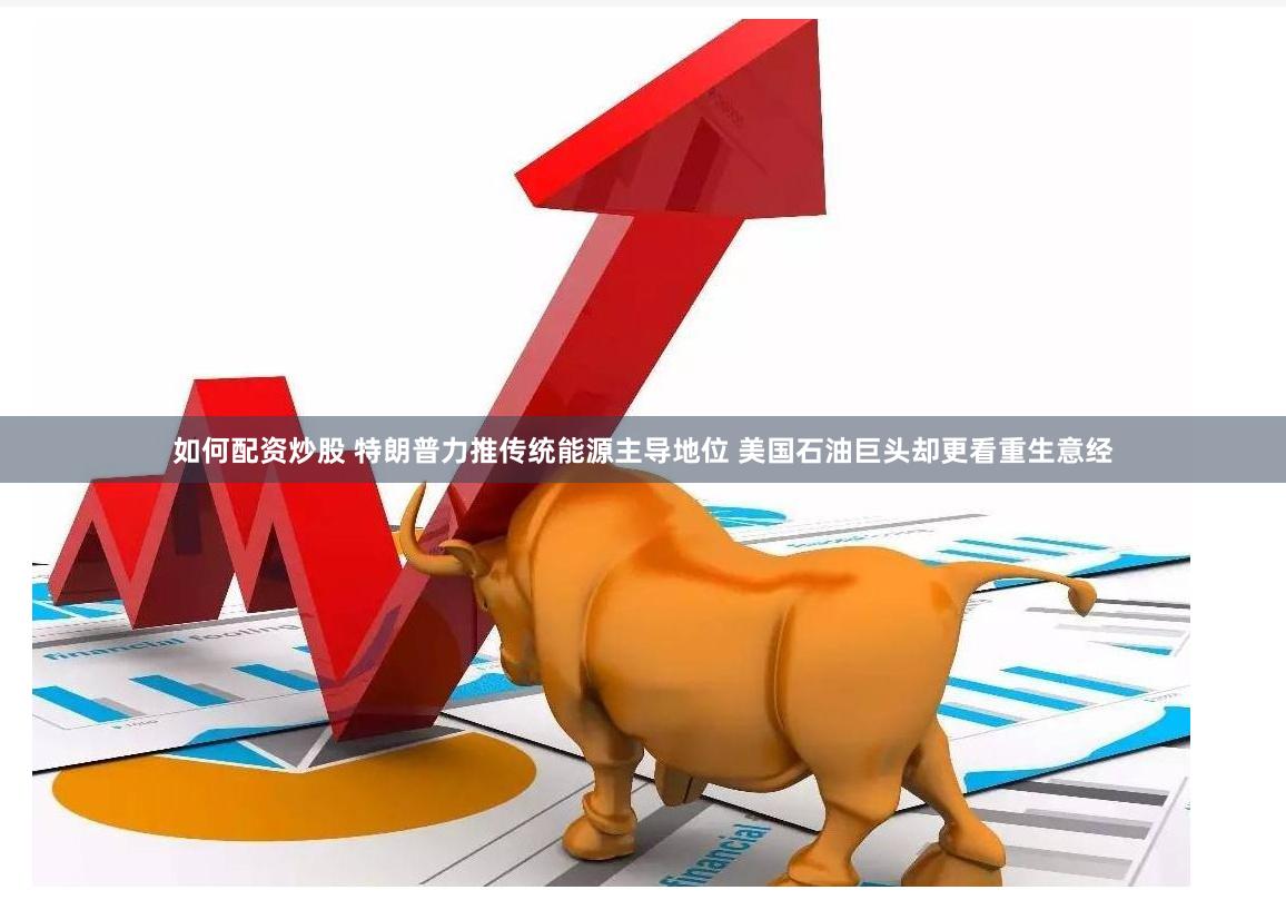 如何配资炒股 特朗普力推传统能源主导地位 美国石油巨头却更看重生意经