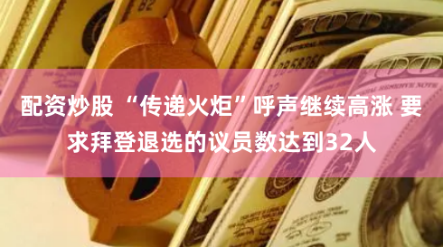 配资炒股 “传递火炬”呼声继续高涨 要求拜登退选的议员数达到32人