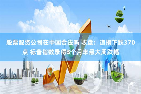 股票配资公司在中国合法吗 收盘：道指下跌370点 标普指数录得3个月来最大周跌幅