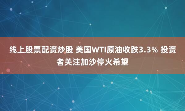 线上股票配资炒股 美国WTI原油收跌3.3% 投资者关注加沙停火希望
