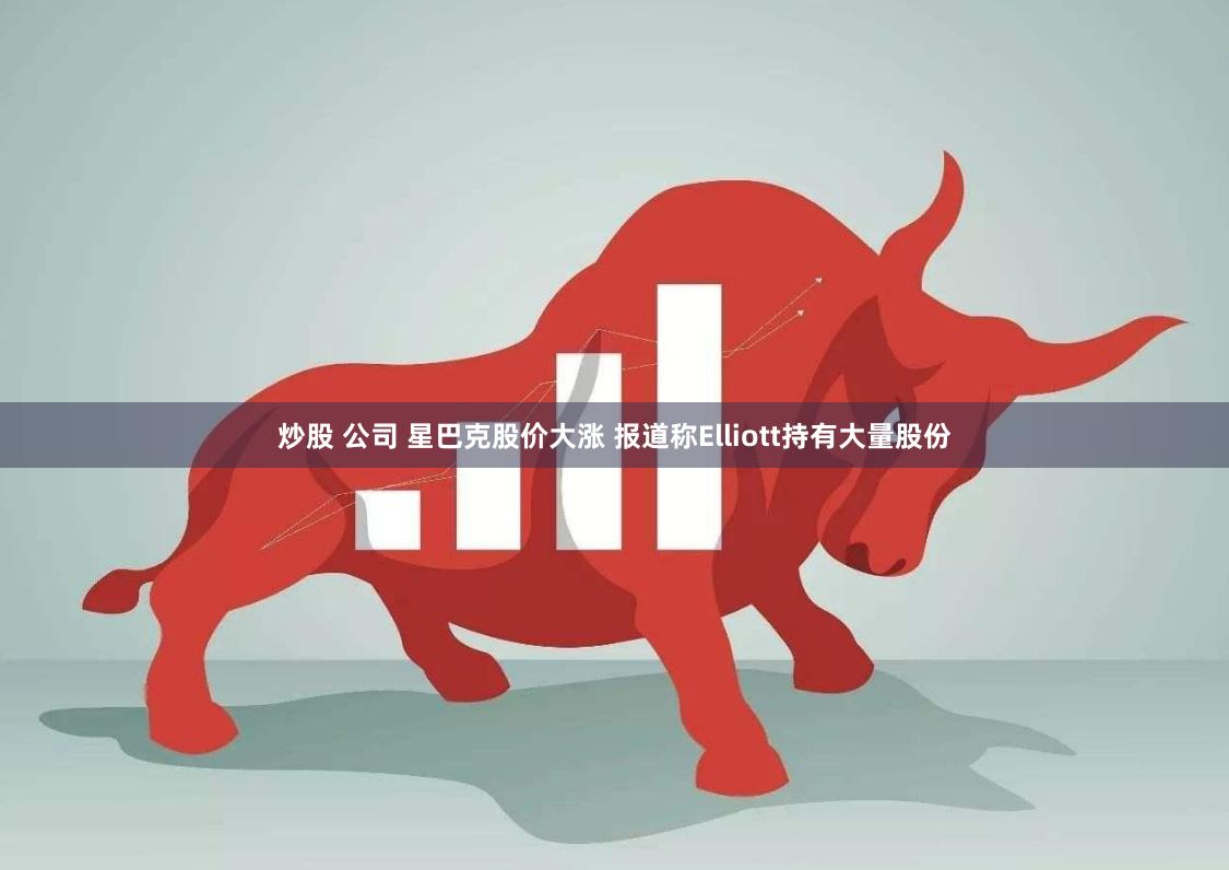炒股 公司 星巴克股价大涨 报道称Elliott持有大量股份