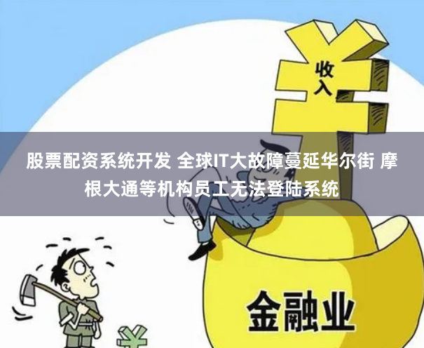 股票配资系统开发 全球IT大故障蔓延华尔街 摩根大通等机构员工无法登陆系统