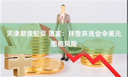 天津期货配资 道富：拜登弃选会令美元面临风险