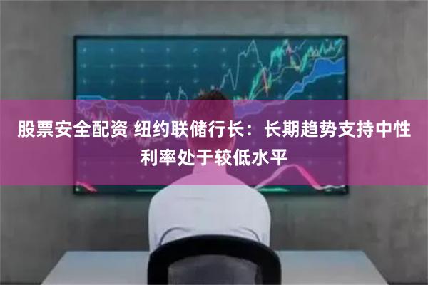 股票安全配资 纽约联储行长：长期趋势支持中性利率处于较低水平