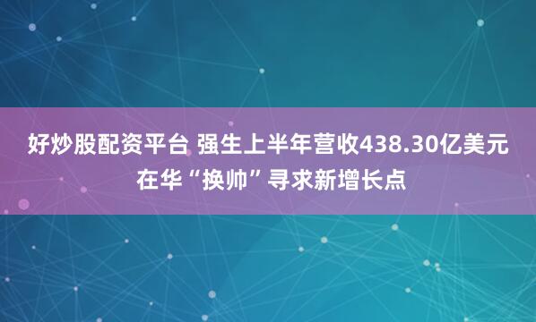 好炒股配资平台 强生上半年营收438.30亿美元 在华“换帅”寻求新增长点