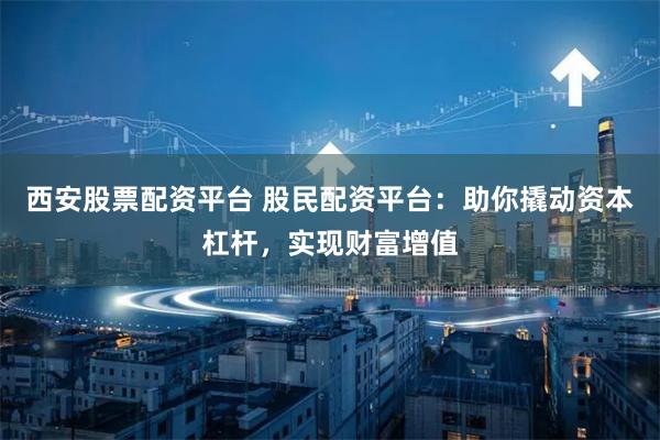 西安股票配资平台 股民配资平台：助你撬动资本杠杆，实现财富增值