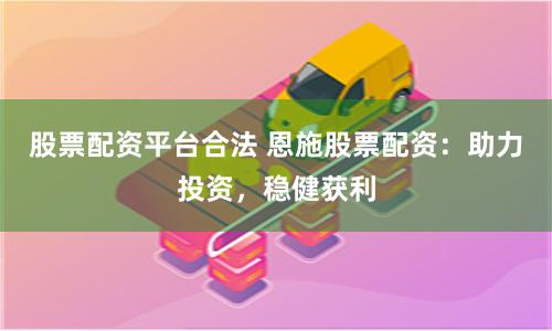 股票配资平台合法 恩施股票配资：助力投资，稳健获利