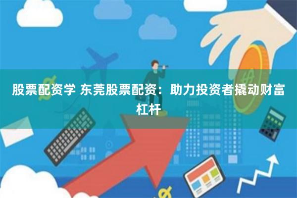 股票配资学 东莞股票配资：助力投资者撬动财富杠杆