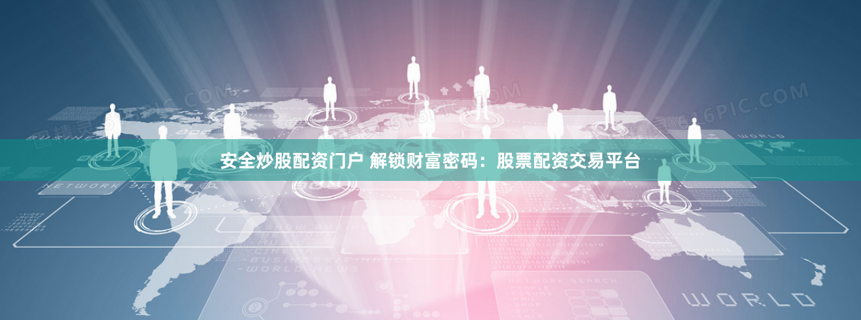 安全炒股配资门户 解锁财富密码：股票配资交易平台