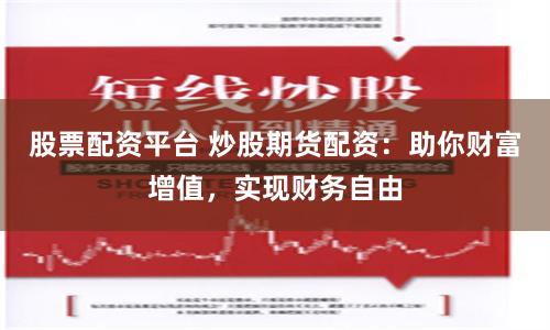 股票配资平台 炒股期货配资：助你财富增值，实现财务自由