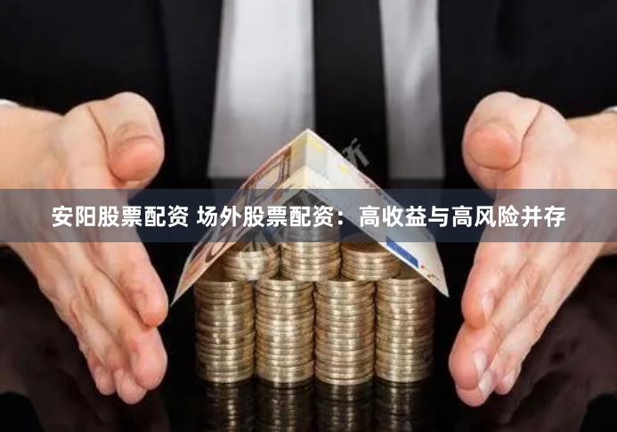 安阳股票配资 场外股票配资：高收益与高风险并存