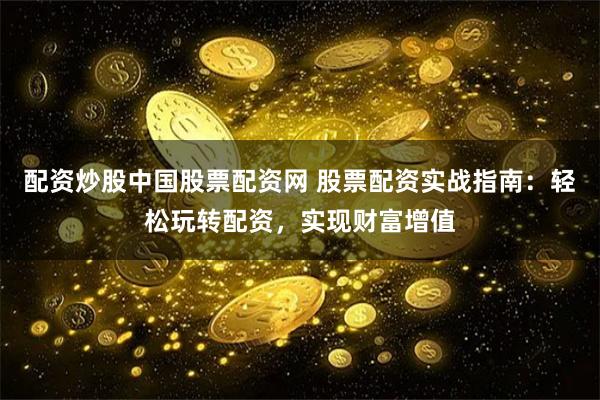配资炒股中国股票配资网 股票配资实战指南：轻松玩转配资，实现财富增值