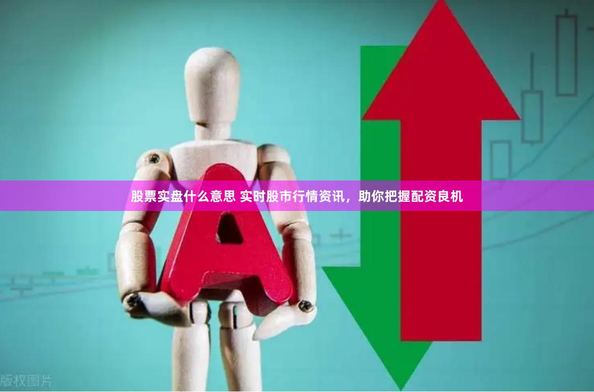 股票实盘什么意思 实时股市行情资讯，助你把握配资良机