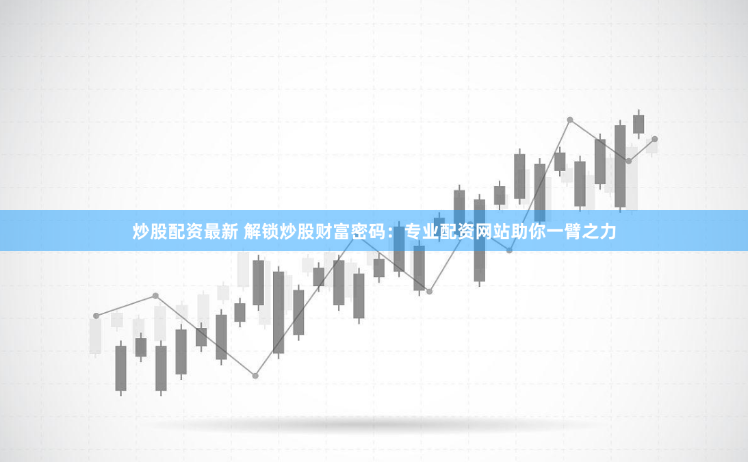 炒股配资最新 解锁炒股财富密码：专业配资网站助你一臂之力