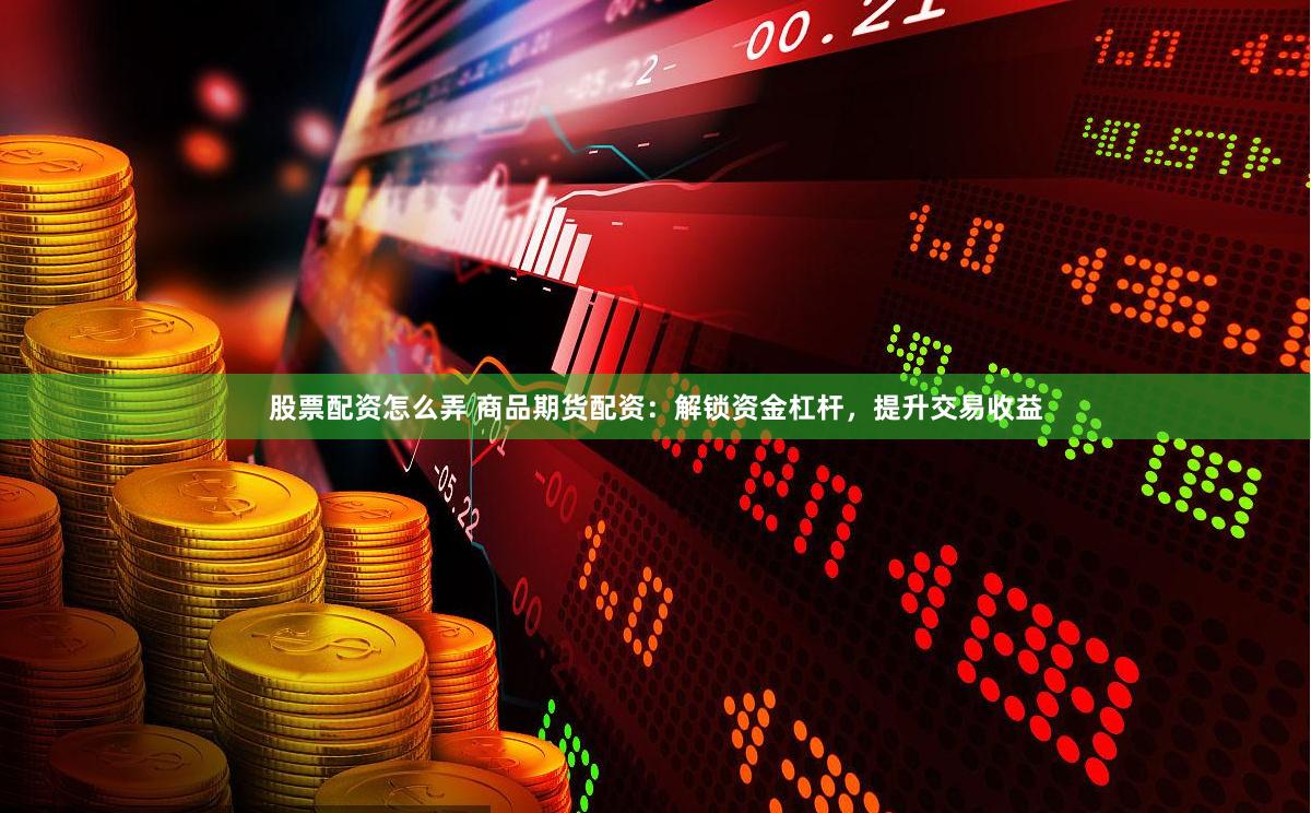 股票配资怎么弄 商品期货配资：解锁资金杠杆，提升交易收益