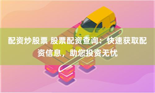 配资炒股票 股票配资查询：快速获取配资信息，助您投资无忧