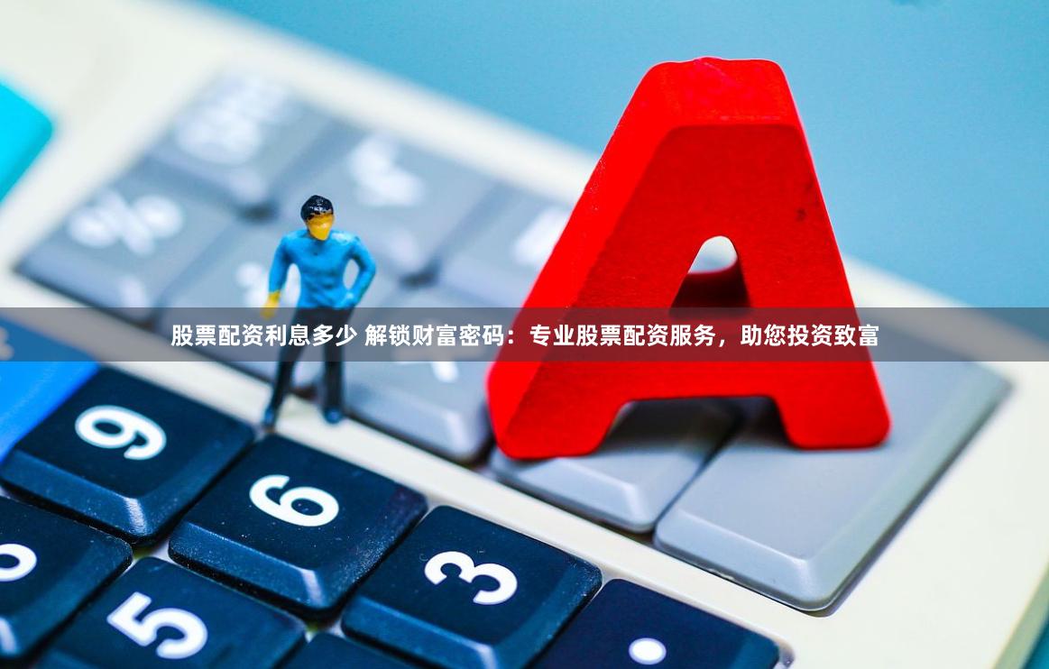 股票配资利息多少 解锁财富密码：专业股票配资服务，助您投资致富