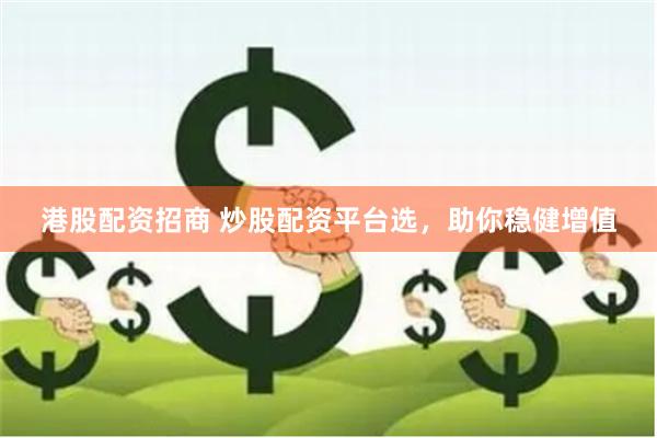 港股配资招商 炒股配资平台选，助你稳健增值