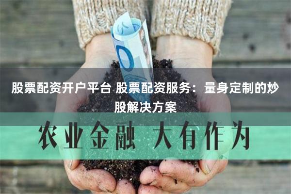 股票配资开户平台 股票配资服务：量身定制的炒股解决方案