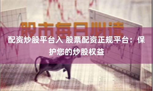 配资炒股平台入 股票配资正规平台：保护您的炒股权益