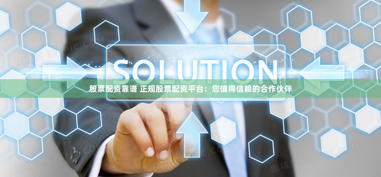 股票配资靠谱 正规股票配资平台：您值得信赖的合作伙伴