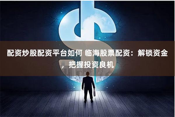 配资炒股配资平台如何 临海股票配资：解锁资金，把握投资良机
