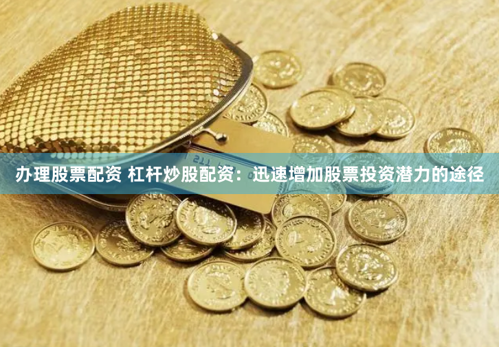办理股票配资 杠杆炒股配资：迅速增加股票投资潜力的途径