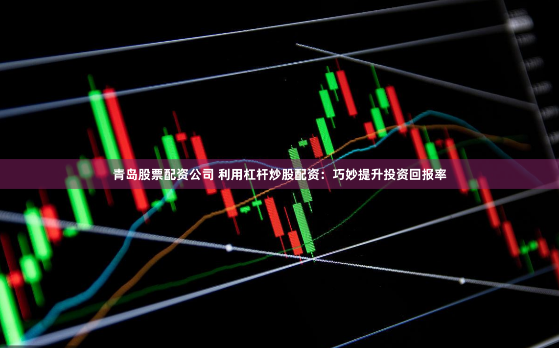 青岛股票配资公司 利用杠杆炒股配资：巧妙提升投资回报率