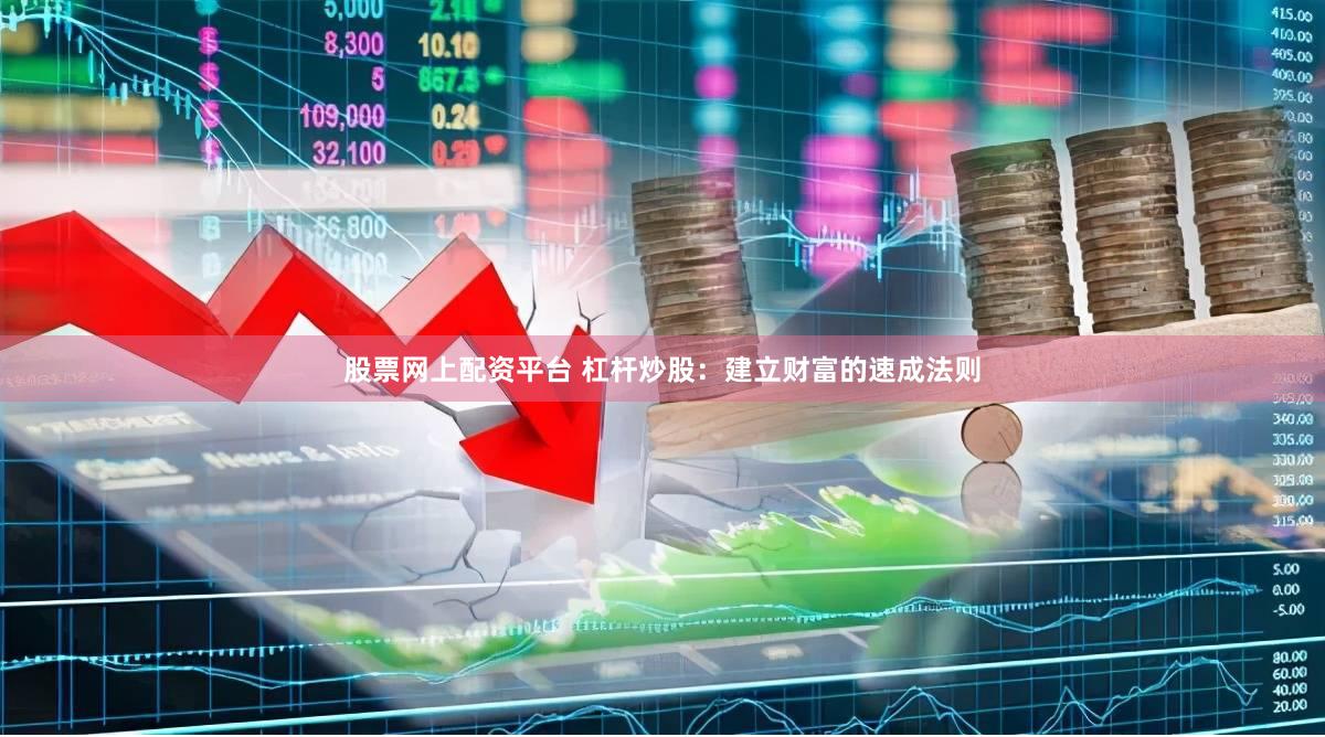 股票网上配资平台 杠杆炒股：建立财富的速成法则