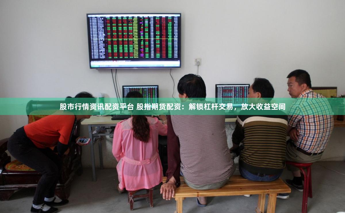 股市行情资讯配资平台 股指期货配资：解锁杠杆交易，放大收益空间