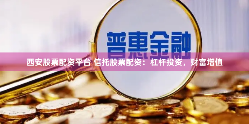 西安股票配资平台 信托股票配资：杠杆投资，财富增值