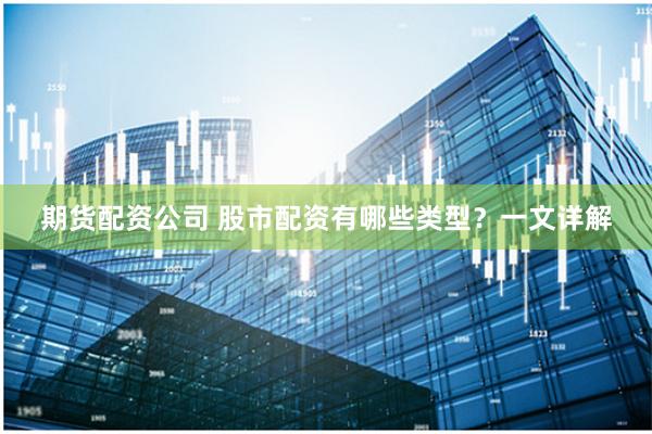 期货配资公司 股市配资有哪些类型？一文详解