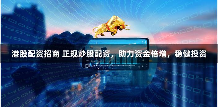 港股配资招商 正规炒股配资，助力资金倍增，稳健投资