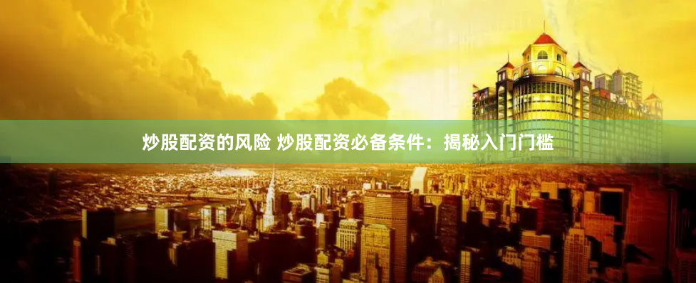 炒股配资的风险 炒股配资必备条件：揭秘入门门槛