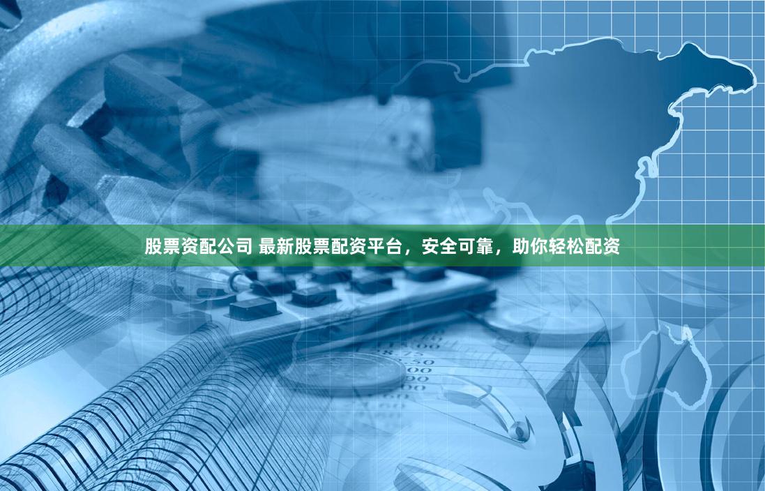 股票资配公司 最新股票配资平台，安全可靠，助你轻松配资