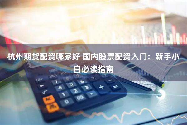杭州期货配资哪家好 国内股票配资入门：新手小白必读指南