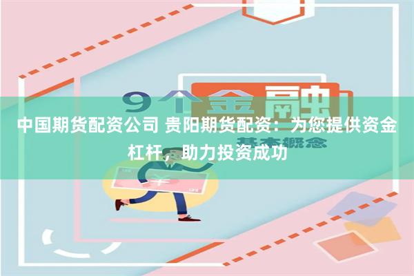 中国期货配资公司 贵阳期货配资：为您提供资金杠杆，助力投资成功