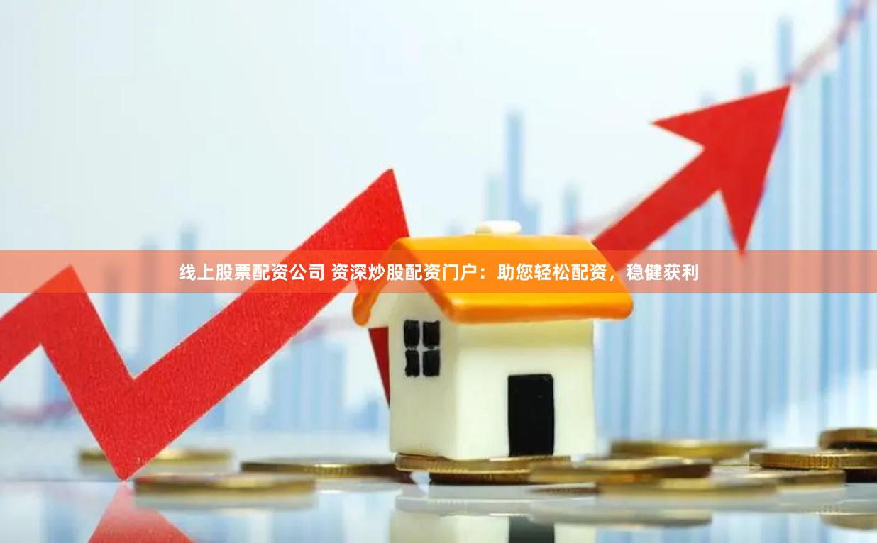线上股票配资公司 资深炒股配资门户：助您轻松配资，稳健获利