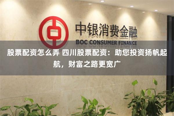 股票配资怎么弄 四川股票配资：助您投资扬帆起航，财富之路更宽广