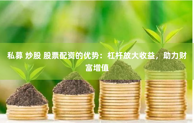 私募 炒股 股票配资的优势：杠杆放大收益，助力财富增值