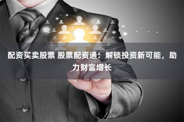 配资买卖股票 股票配资通：解锁投资新可能，助力财富增长