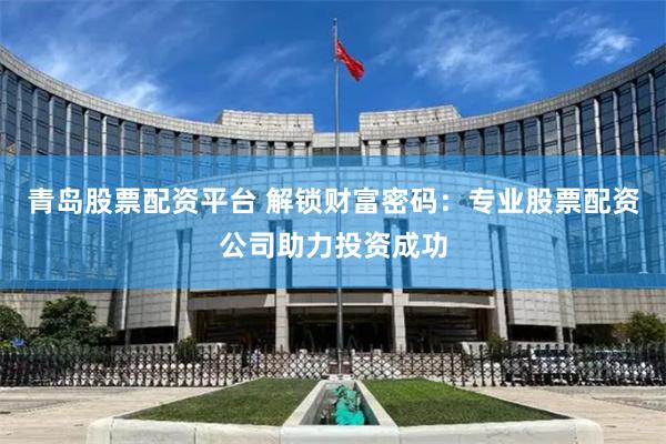 青岛股票配资平台 解锁财富密码：专业股票配资公司助力投资成功