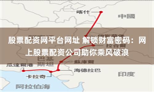 股票配资网平台网址 解锁财富密码：网上股票配资公司助你乘风破浪