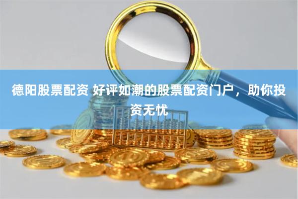 德阳股票配资 好评如潮的股票配资门户，助你投资无忧